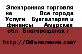 Электронная торговля на Sberbankm - Все города Услуги » Бухгалтерия и финансы   . Амурская обл.,Благовещенск г.